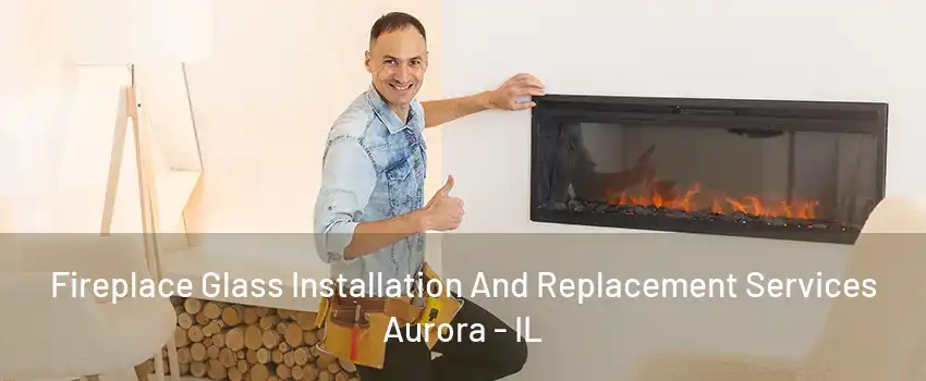 Fireplace Glass Installation And Replacement Services Aurora - IL