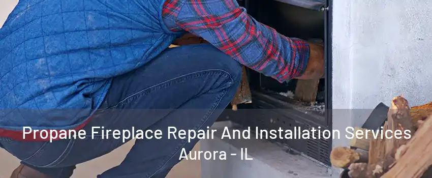 Propane Fireplace Repair And Installation Services Aurora - IL