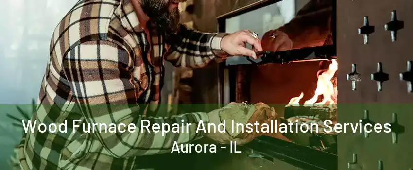 Wood Furnace Repair And Installation Services Aurora - IL